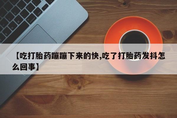 米非司酮片在线购买【吃打胎药蹦蹦下来的快,吃了打胎药发抖怎么回事】
