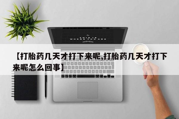 米非司酮片在线购买【打胎药几天才打下来呢,打胎药几天才打下来呢怎么回事】