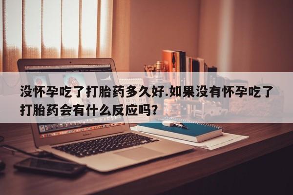米非司酮片在线购买没怀孕吃了打胎药多久好.如果没有怀孕吃了打胎药会有什么反应吗?