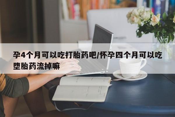 米非司酮片在线购买孕4个月可以吃打胎药吧/怀孕四个月可以吃堕胎药流掉嘛