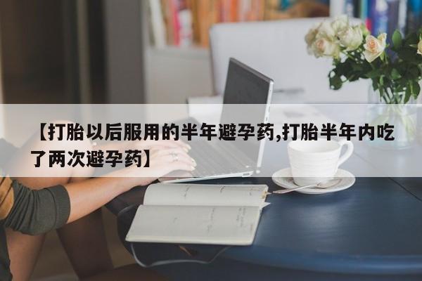 米非司酮片在线购买【打胎以后服用的半年避孕药,打胎半年内吃了两次避孕药】