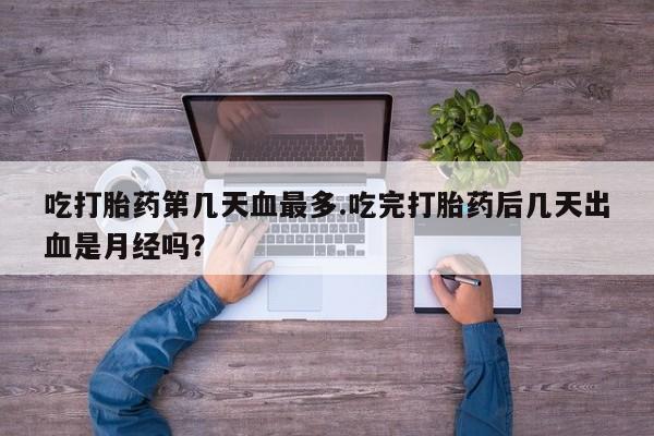 米非司酮片在线购买吃打胎药第几天血最多.吃完打胎药后几天出血是月经吗？