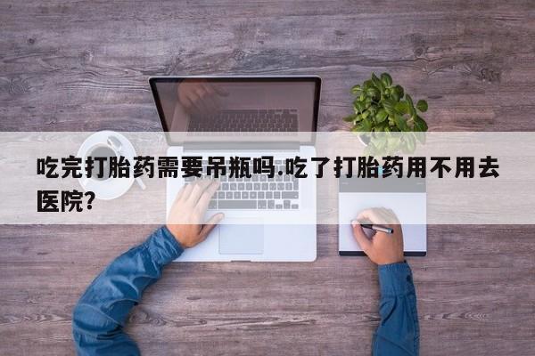 米非司酮片在线购买吃完打胎药需要吊瓶吗.吃了打胎药用不用去医院？