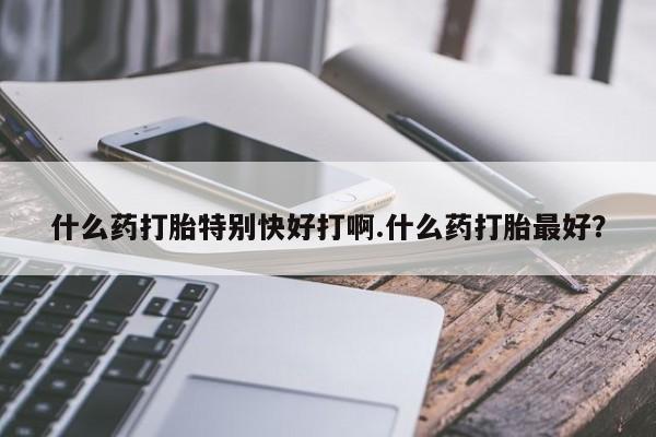 米非司酮片在线购买什么药打胎特别快好打啊.什么药打胎最好？