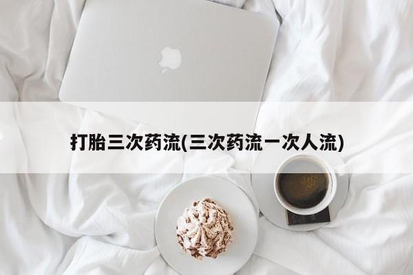 米非司酮片在线购买打胎三次药流(三次药流一次人流)