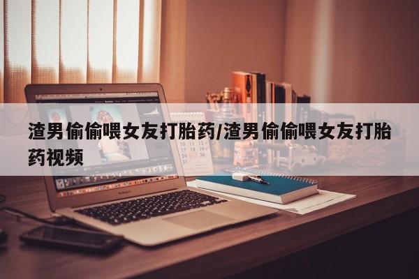 米非司酮片在线购买渣男偷偷喂女友打胎药/渣男偷偷喂女友打胎药视频