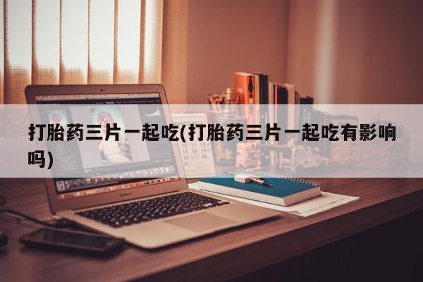 米非司酮片在线购买打胎药三片一起吃(打胎药三片一起吃有影响吗)