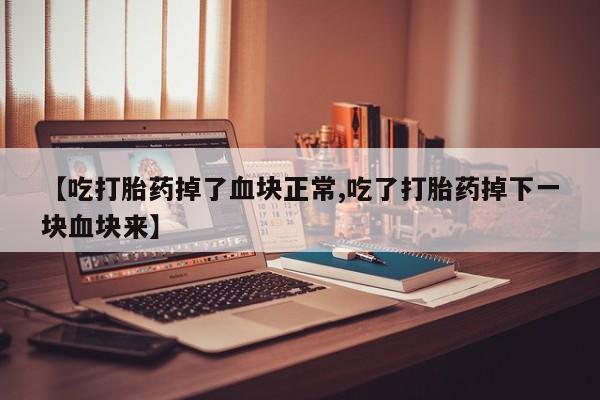 米非司酮片在线购买【吃打胎药掉了血块正常,吃了打胎药掉下一块血块来】