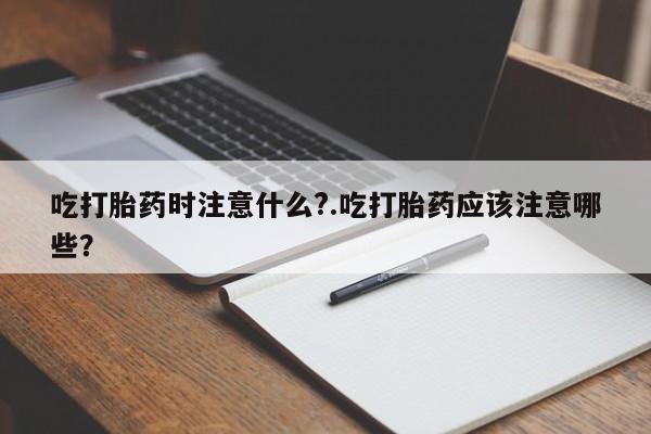 米非司酮片在线购买吃打胎药时注意什么?.吃打胎药应该注意哪些？