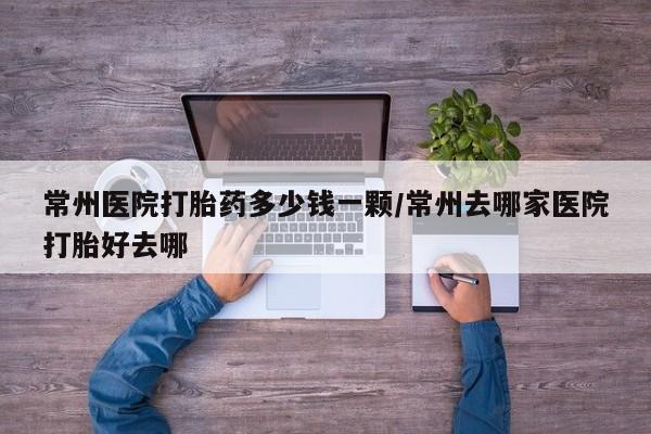 米非司酮片在线购买常州医院打胎药多少钱一颗/常州去哪家医院打胎好去哪