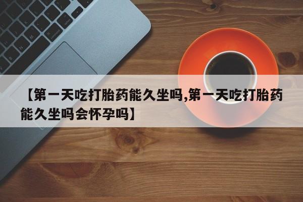 米非司酮片在线购买【第一天吃打胎药能久坐吗,第一天吃打胎药能久坐吗会怀孕吗】