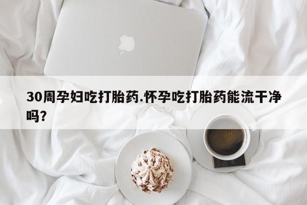 米非司酮片在线购买30周孕妇吃打胎药.怀孕吃打胎药能流干净吗？