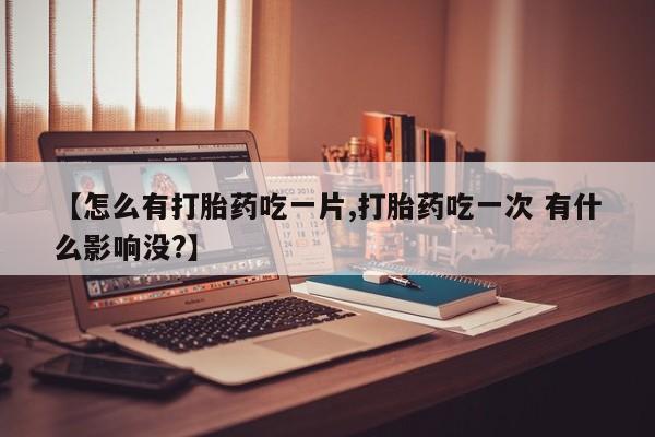 米非司酮片在线购买【怎么有打胎药吃一片,打胎药吃一次 有什么影响没?】