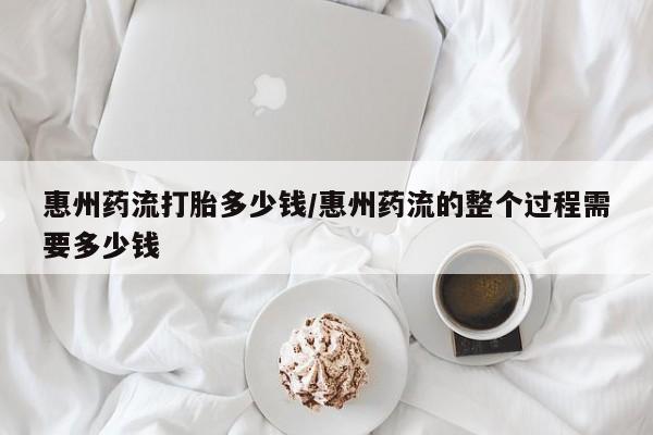 米非司酮片在线购买惠州药流打胎多少钱/惠州药流的整个过程需要多少钱