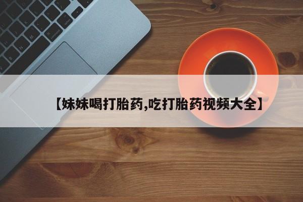 米非司酮片在线购买【妹妹喝打胎药,吃打胎药视频大全】
