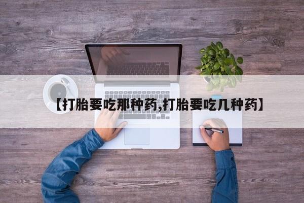 米非司酮片在线购买【打胎要吃那种药,打胎要吃几种药】