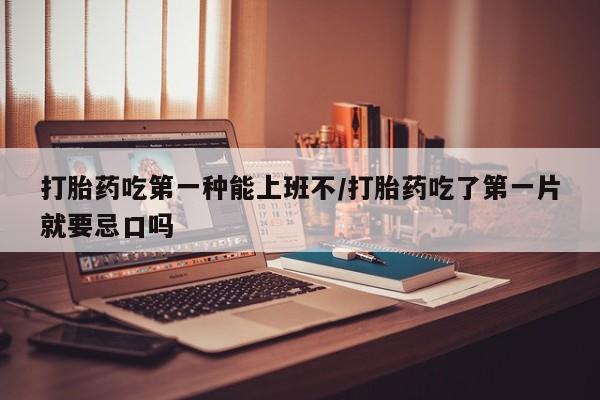 米非司酮片在线购买打胎药吃第一种能上班不/打胎药吃了第一片就要忌口吗