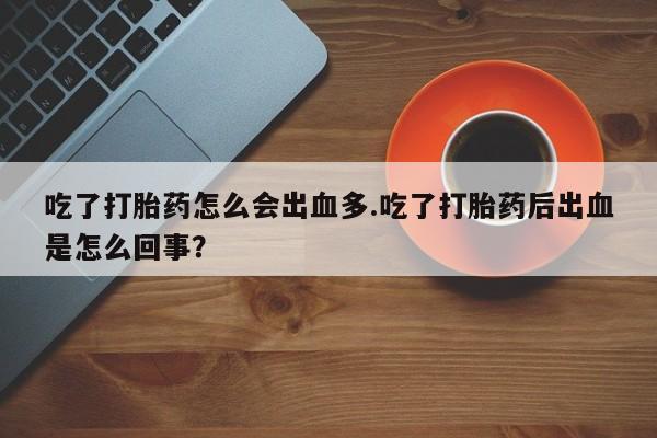 米非司酮片在线购买吃了打胎药怎么会出血多.吃了打胎药后出血是怎么回事？