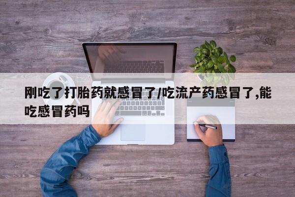 米非司酮片在线购买刚吃了打胎药就感冒了/吃流产药感冒了,能吃感冒药吗