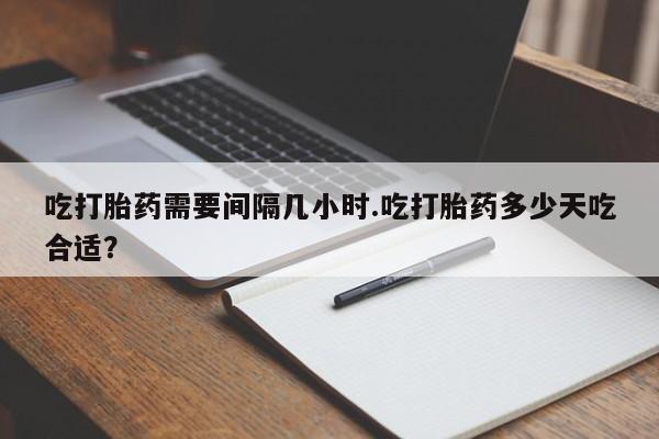 米非司酮片在线购买吃打胎药需要间隔几小时.吃打胎药多少天吃合适？