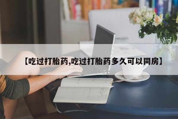 米非司酮片在线购买【吃过打胎药,吃过打胎药多久可以同房】