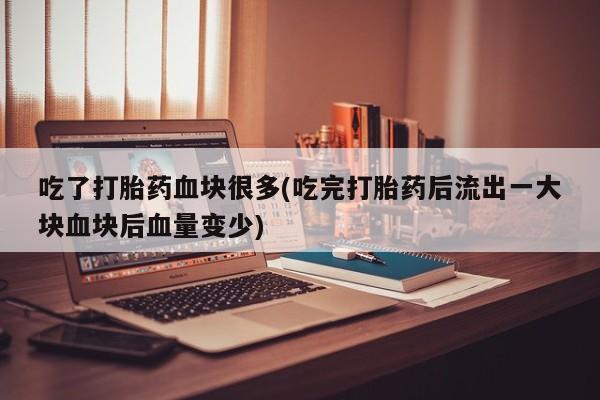 米非司酮片在线购买吃了打胎药血块很多(吃完打胎药后流出一大块血块后血量变少)
