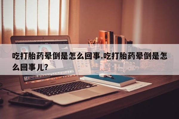 米非司酮片在线购买吃打胎药晕倒是怎么回事.吃打胎药晕倒是怎么回事儿？