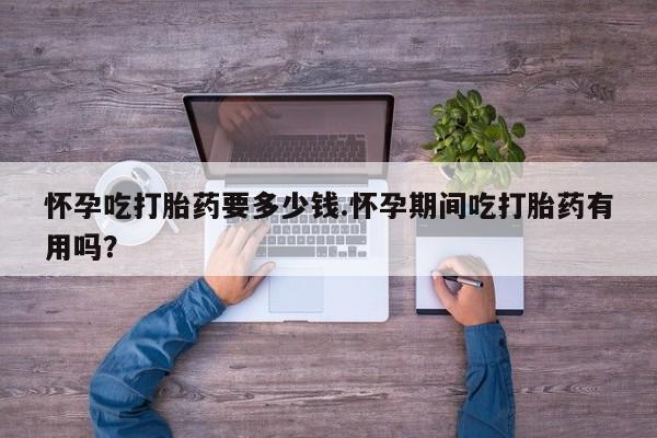 米非司酮片在线购买怀孕吃打胎药要多少钱.怀孕期间吃打胎药有用吗？