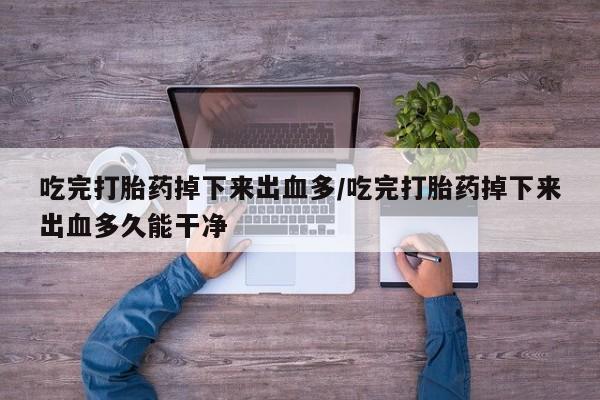 米非司酮片在线购买吃完打胎药掉下来出血多/吃完打胎药掉下来出血多久能干净