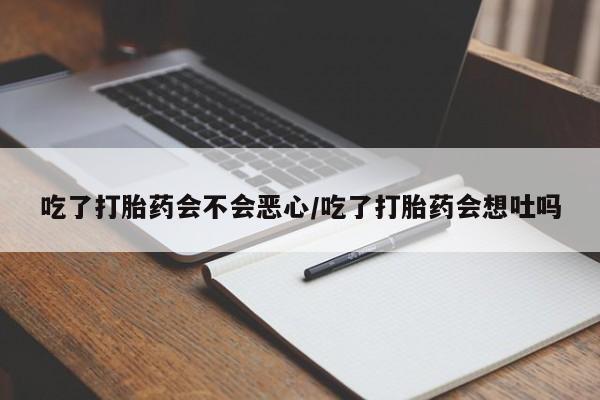 米非司酮片在线购买吃了打胎药会不会恶心/吃了打胎药会想吐吗