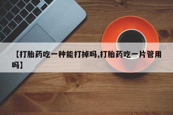 米非司酮片在线购买【打胎药吃一种能打掉吗,打胎药吃一片管用吗】