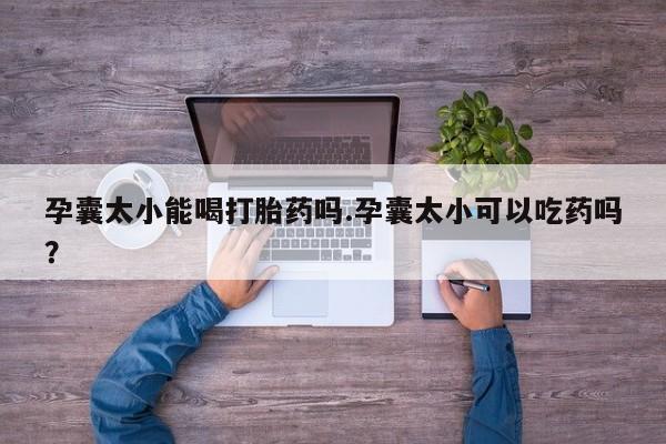 米非司酮片在线购买孕囊太小能喝打胎药吗.孕囊太小可以吃药吗？