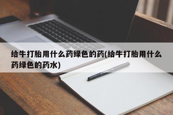 米非司酮片在线购买给牛打胎用什么药绿色的药(给牛打胎用什么药绿色的药水)