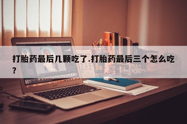 米非司酮片在线购买打胎药最后几颗吃了.打胎药最后三个怎么吃？