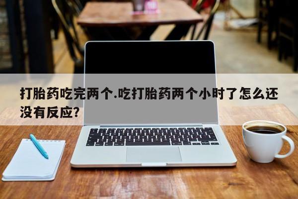 米非司酮片在线购买打胎药吃完两个.吃打胎药两个小时了怎么还没有反应？