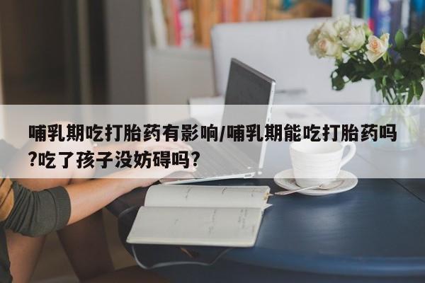 米非司酮片在线购买哺乳期吃打胎药有影响/哺乳期能吃打胎药吗?吃了孩子没妨碍吗?