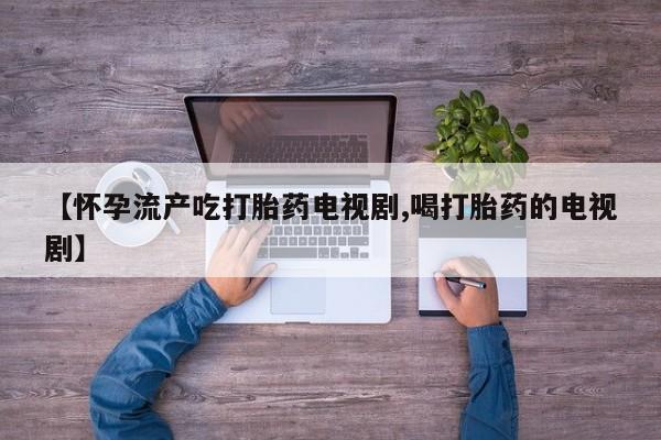 米非司酮片在线购买【怀孕流产吃打胎药电视剧,喝打胎药的电视剧】