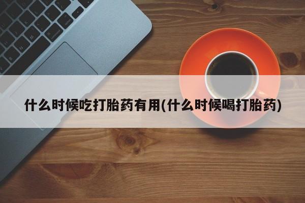 米非司酮片在线购买什么时候吃打胎药有用(什么时候喝打胎药)