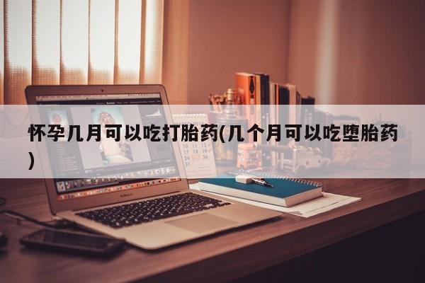 米非司酮片在线购买怀孕几月可以吃打胎药(几个月可以吃堕胎药)