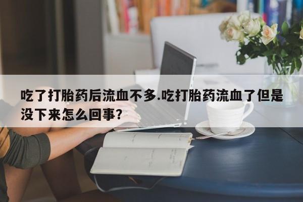 米非司酮片在线购买吃了打胎药后流血不多.吃打胎药流血了但是没下来怎么回事？