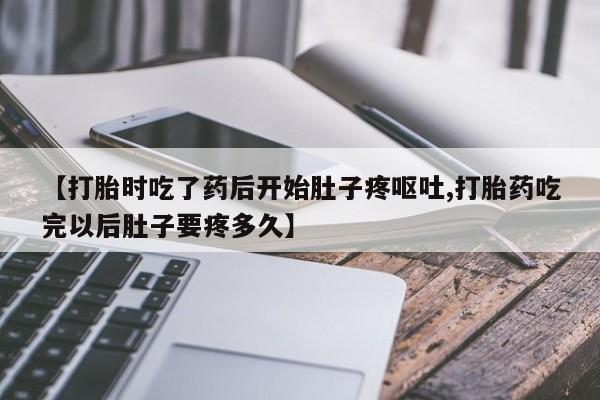 米非司酮片在线购买【打胎时吃了药后开始肚子疼呕吐,打胎药吃完以后肚子要疼多久】