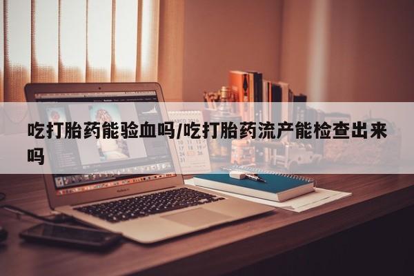 米非司酮片在线购买吃打胎药能验血吗/吃打胎药流产能检查出来吗